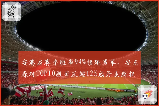 安赛龙赛季胜率94%领跑男单，安东森对TOP10胜率反超12%成丹麦新核