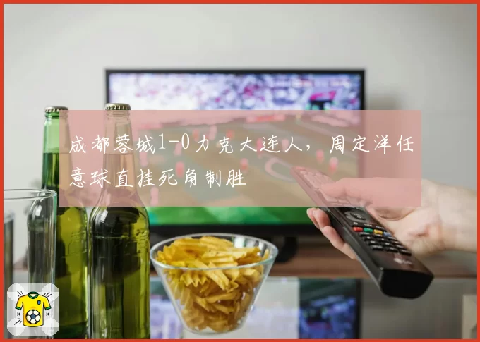 成都蓉城1-0力克大连人，周定洋任意球直挂死角制胜