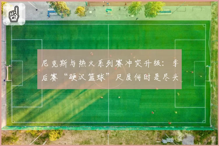 尼克斯与热火系列赛冲突升级：季后赛“硬汉篮球”尺度何时是尽头？