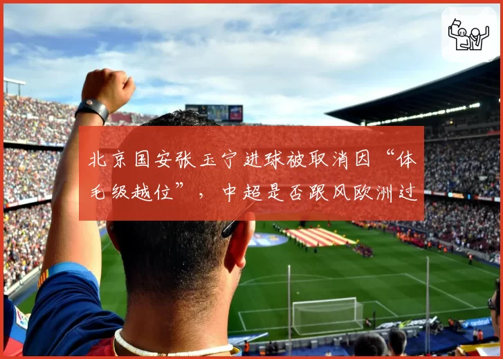 北京国安张玉宁进球被取消因“体毛级越位”，中超是否跟风欧洲过严？
