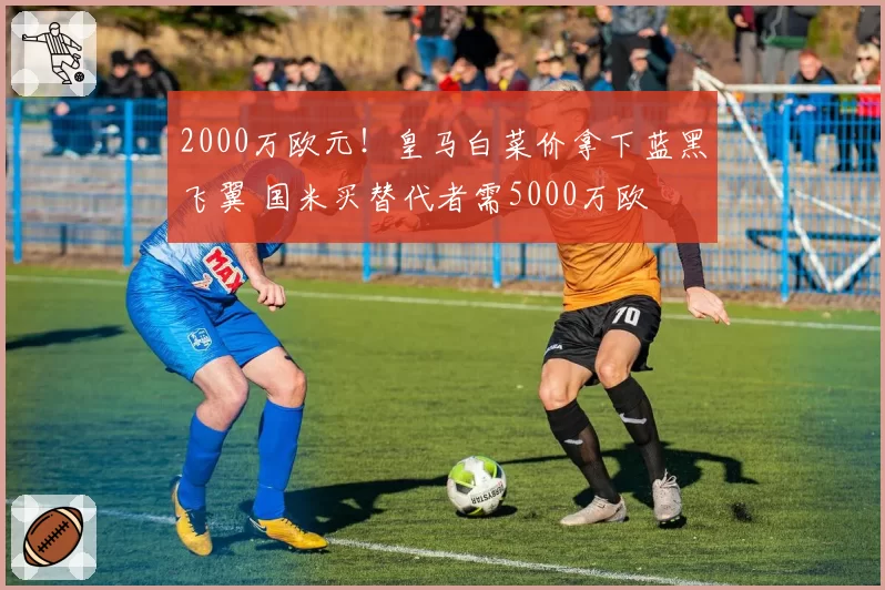 2000万欧元!皇马白菜价拿下蓝黑飞翼 国米买替代者需5000万欧