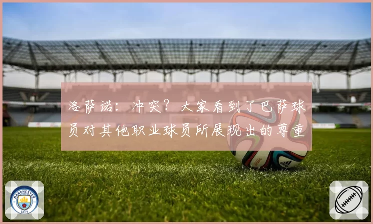 洛萨诺：冲突？大家看到了巴萨球员对其他职业球员所展现出的尊重