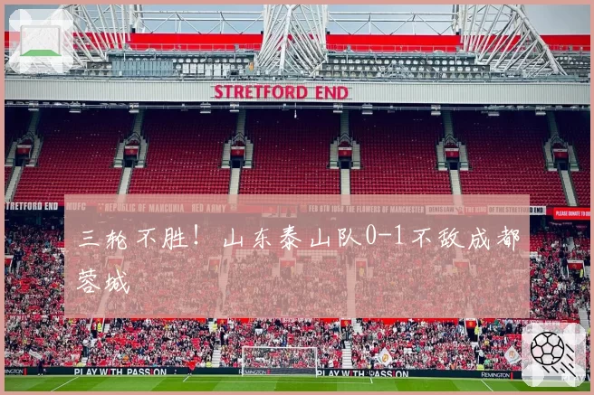 三轮不胜!山东泰山队0-1不敌成都蓉城