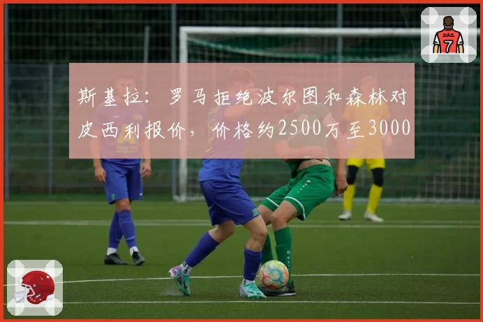 斯基拉:罗马拒绝波尔图和森林对皮西利报价,价格约2500万至3000万欧