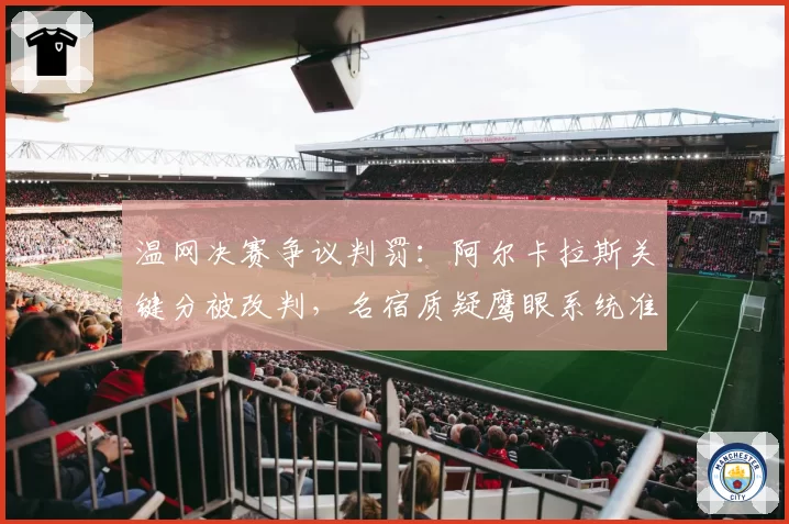 温网决赛争议判罚：阿尔卡拉斯关键分被改判，名宿质疑鹰眼系统准确性