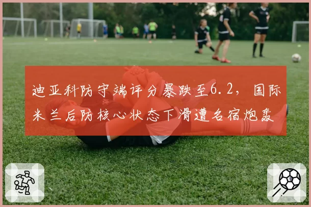 迪亚科防守端评分暴跌至6.2，国际米兰后防核心状态下滑遭名宿炮轰