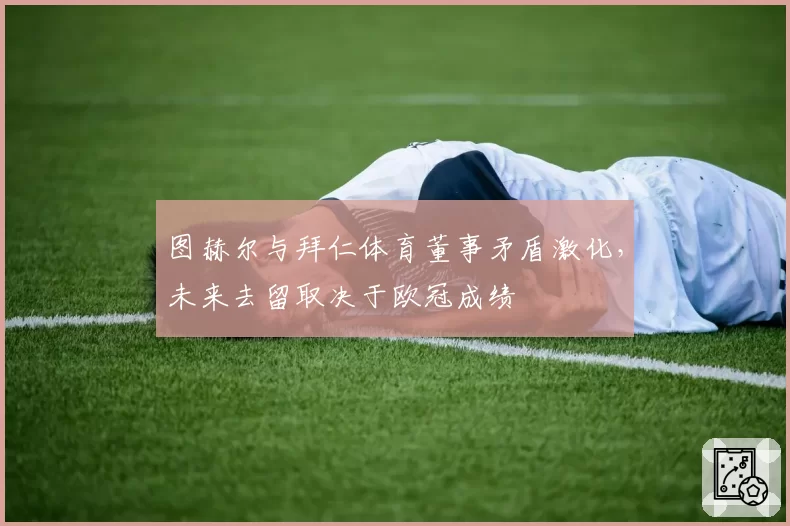图赫尔与拜仁体育董事矛盾激化,未来去留取决于欧冠成绩