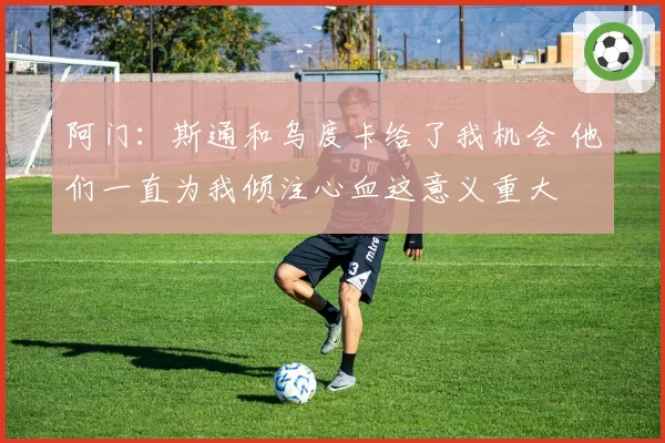阿门：斯通和乌度卡给了我机会 他们一直为我倾注心血这意义重大