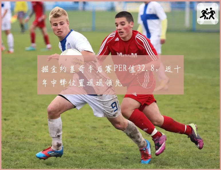 掘金约基奇季后赛PER值32.8,近十年中锋位置遥遥领先