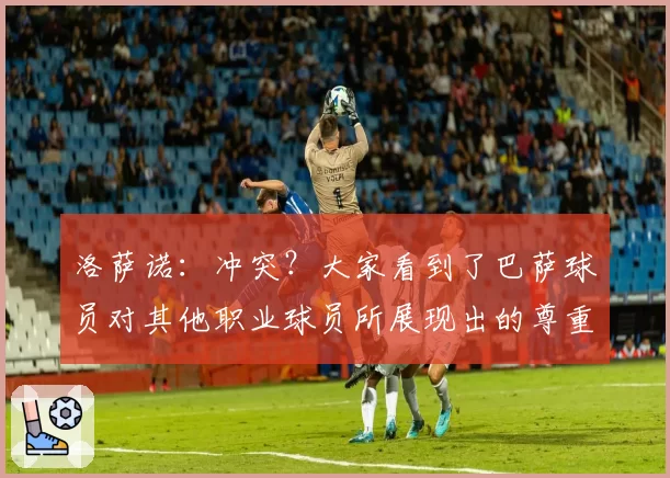 洛萨诺：冲突？大家看到了巴萨球员对其他职业球员所展现出的尊重