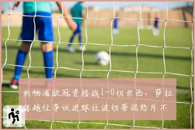 利物浦欧冠资格战1-0切尔西，萨拉赫越位争议进球让波切蒂诺怒斥不公