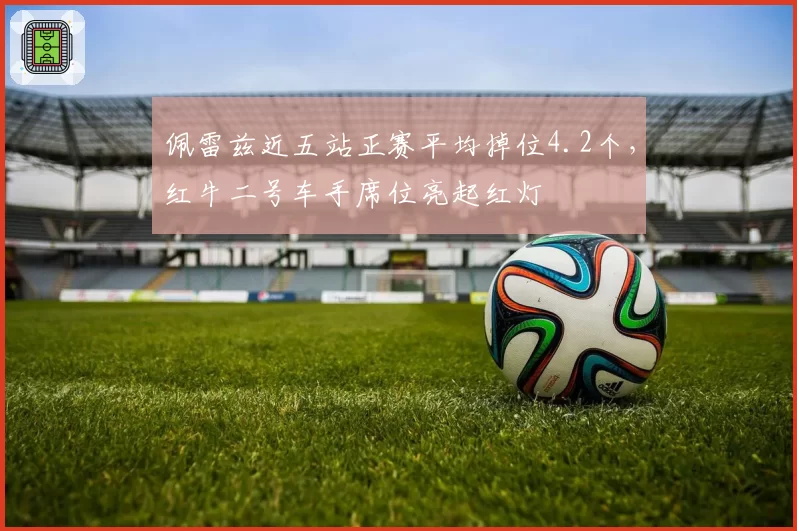 佩雷兹近五站正赛平均掉位4.2个，红牛二号车手席位亮起红灯