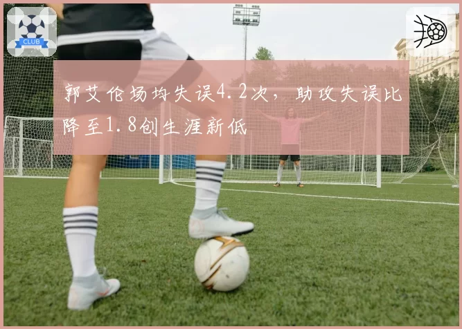 郭艾伦场均失误4.2次，助攻失误比降至1.8创生涯新低