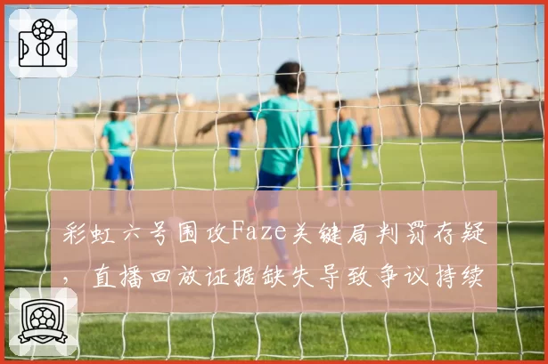 彩虹六号围攻Faze关键局判罚存疑，直播回放证据缺失导致争议持续