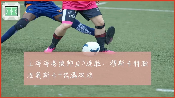 上海海港换帅后5连胜,穆斯卡特激活奥斯卡+武磊双核