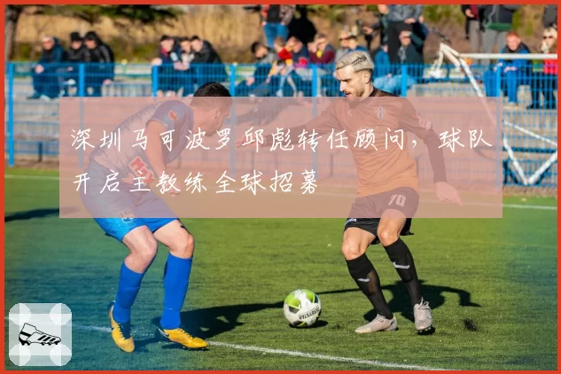 深圳马可波罗邱彪转任顾问，球队开启主教练全球招募