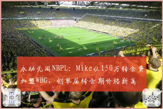 永劫无间NBPL：Mike以150万转会费加盟WBG，创单届转会期价格新高