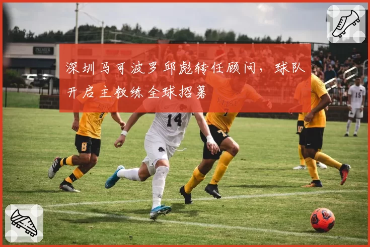 深圳马可波罗邱彪转任顾问，球队开启主教练全球招募