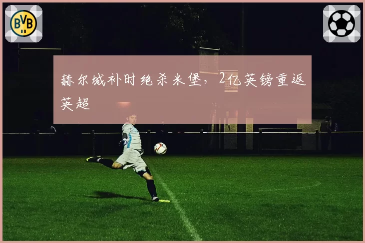 赫尔城补时绝杀米堡，2亿英镑重返英超