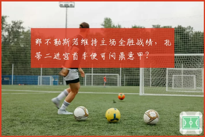 那不勒斯若维持主场全胜战绩,孔蒂二进宫首季便可问鼎意甲?