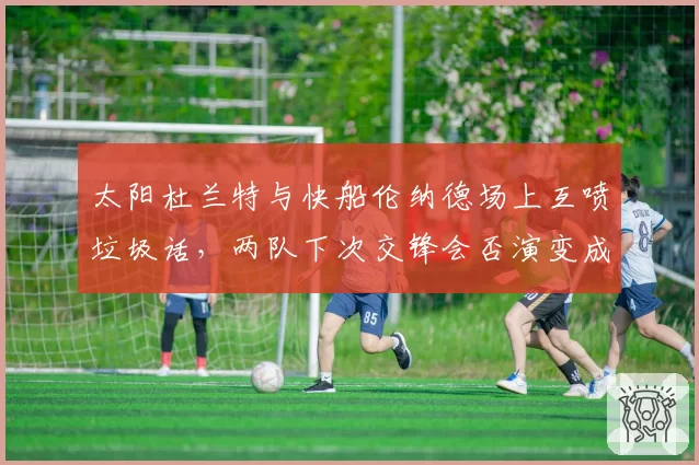 太阳杜兰特与快船伦纳德场上互喷垃圾话，两队下次交锋会否演变成全武行？