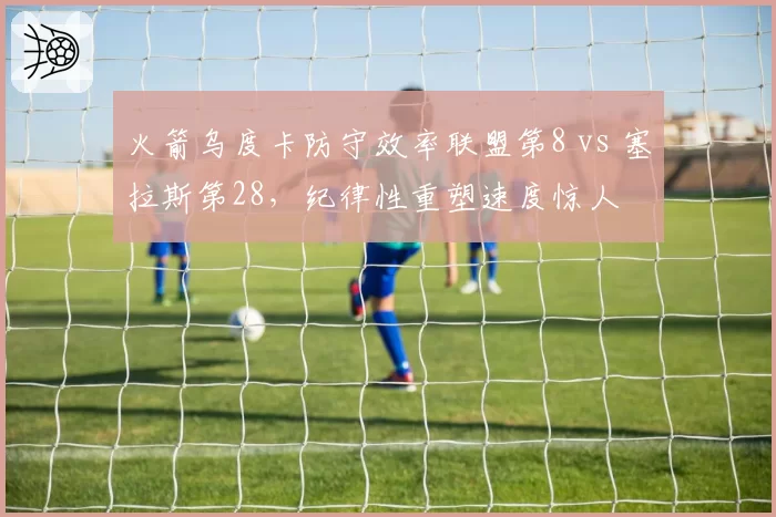 火箭乌度卡防守效率联盟第8 vs 塞拉斯第28，纪律性重塑速度惊人