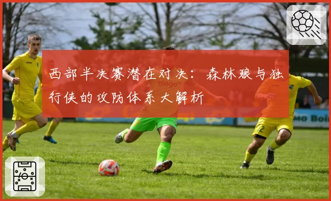 西部半决赛潜在对决：森林狼与独行侠的攻防体系大解析