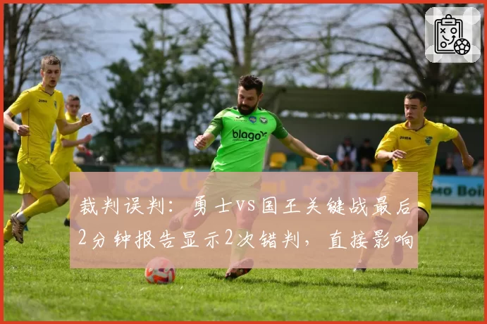 裁判误判：勇士vs国王关键战最后2分钟报告显示2次错判，直接影响胜负走向