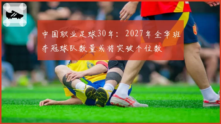 中国职业足球30年:2027年全华班夺冠球队数量或将突破个位数