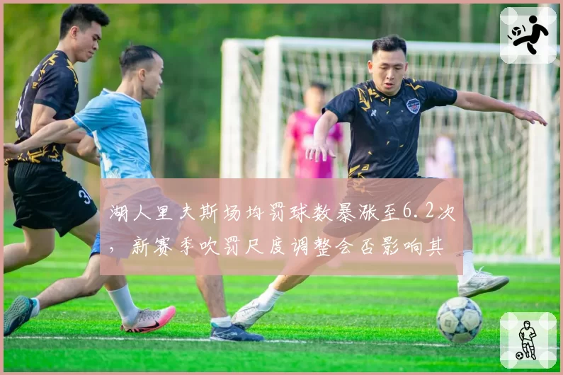 湖人里夫斯场均罚球数暴涨至6.2次,新赛季吹罚尺度调整会否影响其节奏