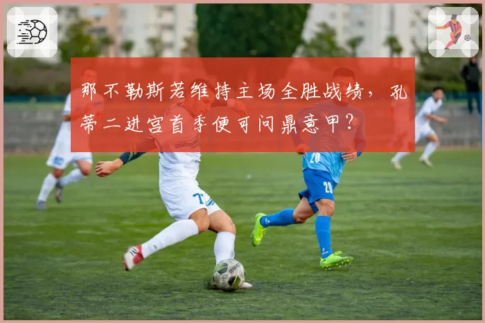 那不勒斯若维持主场全胜战绩,孔蒂二进宫首季便可问鼎意甲?