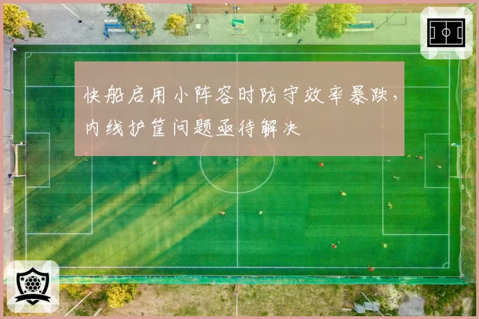 快船启用小阵容时防守效率暴跌，内线护筐问题亟待解决