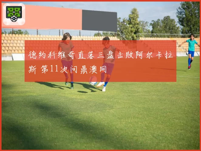 德约科维奇直落三盘击败阿尔卡拉斯 第11次问鼎澳网