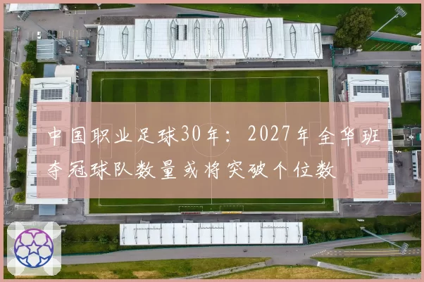 中国职业足球30年:2027年全华班夺冠球队数量或将突破个位数