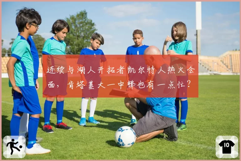 连续与湖人开拓者凯尔特人热火会面,肯塔基大一中锋也有一点忙?