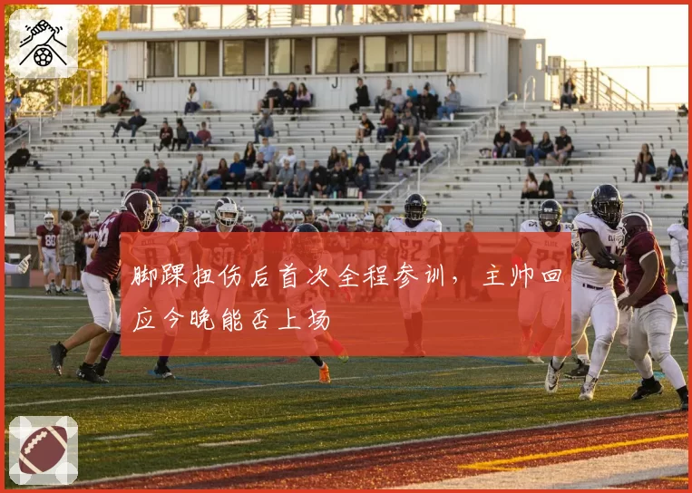 脚踝扭伤后首次全程参训，主帅回应今晚能否上场