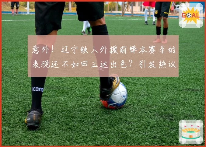 意外！辽宁铁人外援前锋本赛季的表现还不如田玉达出色？引发热议