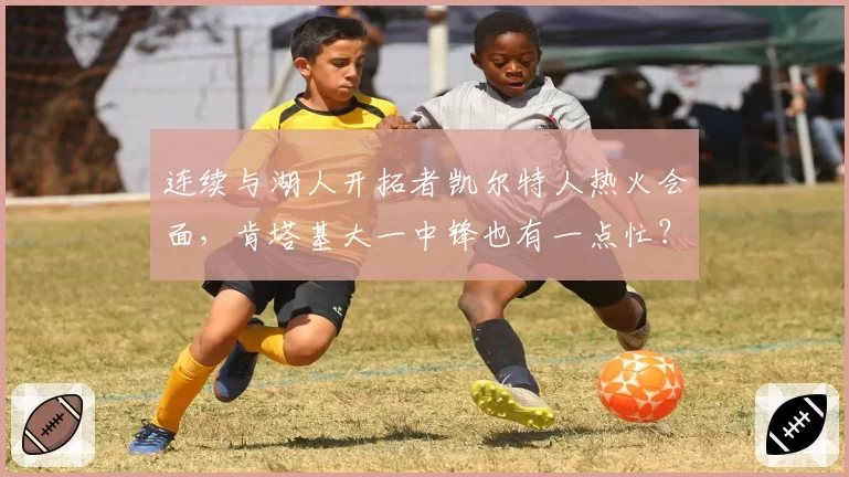 连续与湖人开拓者凯尔特人热火会面,肯塔基大一中锋也有一点忙?