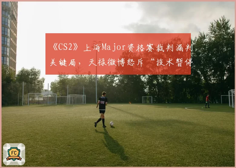 《CS2》上海Major资格赛裁判漏判关键局,天禄微博怒斥“技术暂停形同虚设”