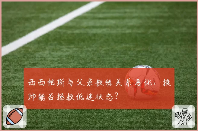 西西帕斯与父亲教练关系恶化，换帅能否拯救低迷状态？