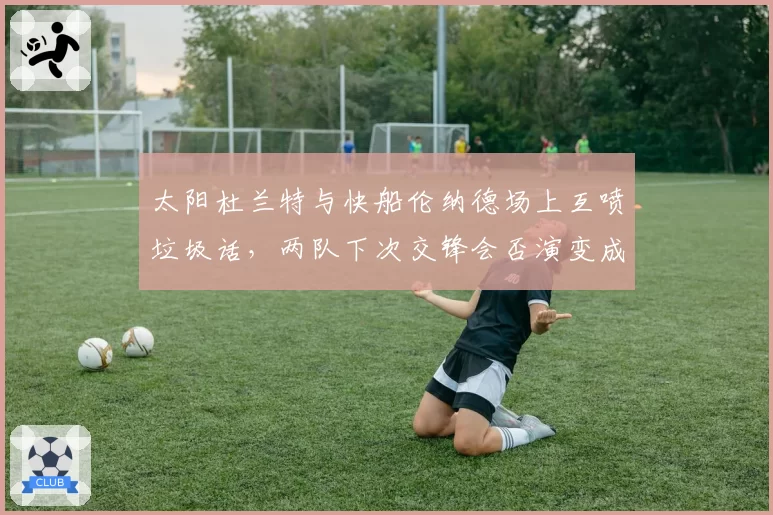 太阳杜兰特与快船伦纳德场上互喷垃圾话，两队下次交锋会否演变成全武行？