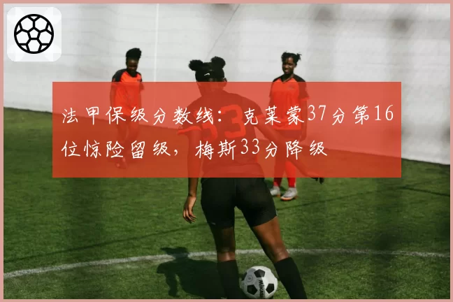 法甲保级分数线：克莱蒙37分第16位惊险留级，梅斯33分降级