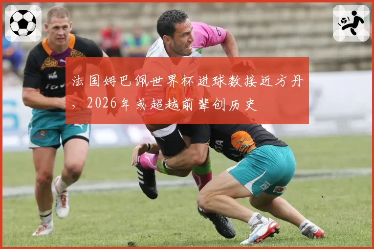 法国姆巴佩世界杯进球数接近方丹,2026年或超越前辈创历史