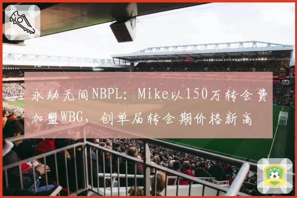 永劫无间NBPL：Mike以150万转会费加盟WBG，创单届转会期价格新高