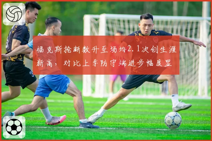 福克斯抢断数升至场均2.1次创生涯新高,对比上季防守端进步幅度显著