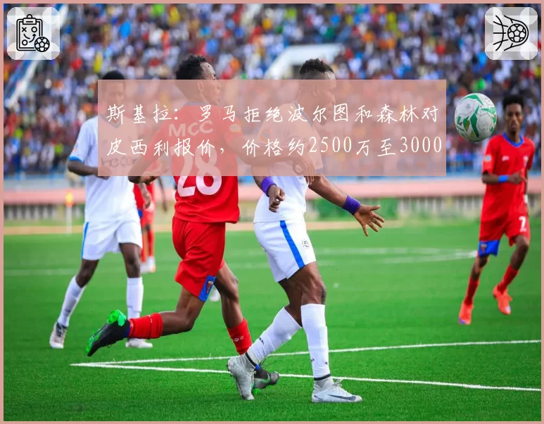 斯基拉:罗马拒绝波尔图和森林对皮西利报价,价格约2500万至3000万欧