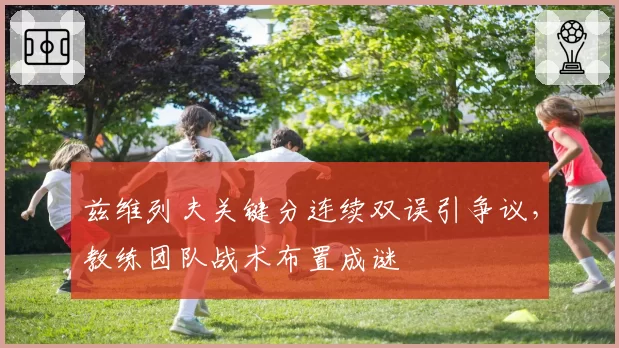 兹维列夫关键分连续双误引争议，教练团队战术布置成谜