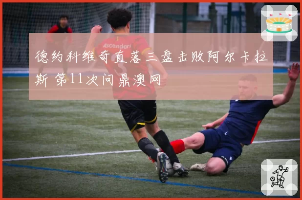 德约科维奇直落三盘击败阿尔卡拉斯 第11次问鼎澳网