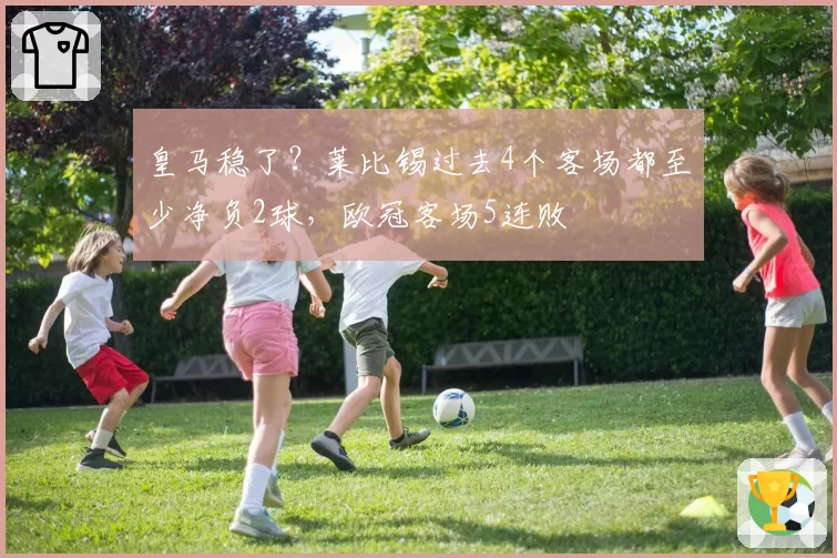 皇马稳了？莱比锡过去4个客场都至少净负2球，欧冠客场5连败