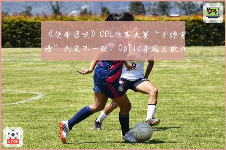《使命召唤》CDL联赛决赛“子弹穿透”判定不一致,OpTic夺冠后被讥“裁判保送”